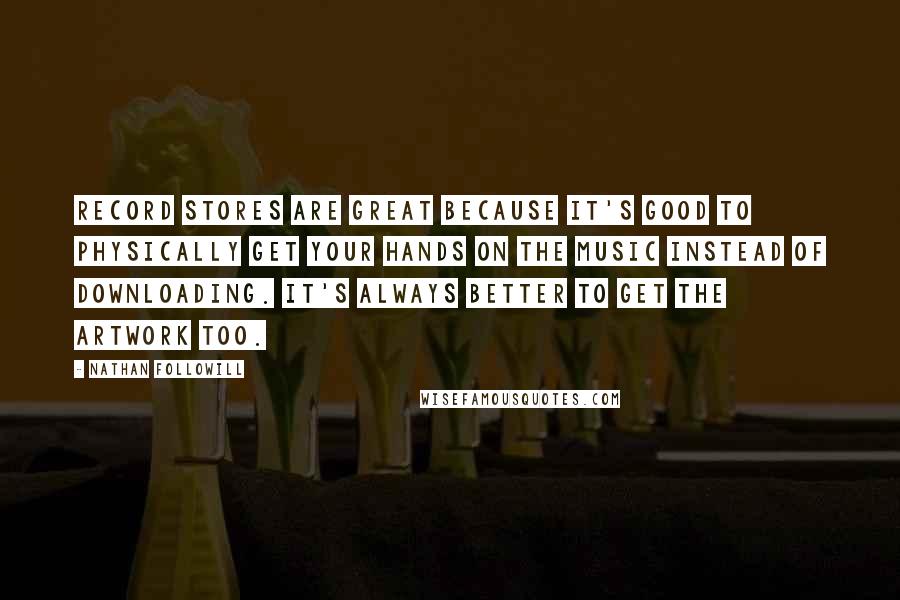 Nathan Followill Quotes: Record stores are great because it's good to physically get your hands on the music instead of downloading. It's always better to get the artwork too.