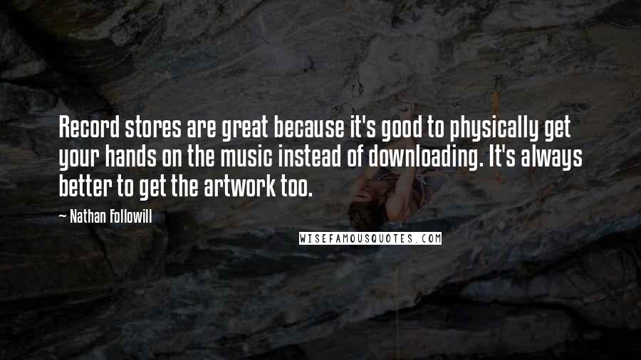 Nathan Followill Quotes: Record stores are great because it's good to physically get your hands on the music instead of downloading. It's always better to get the artwork too.