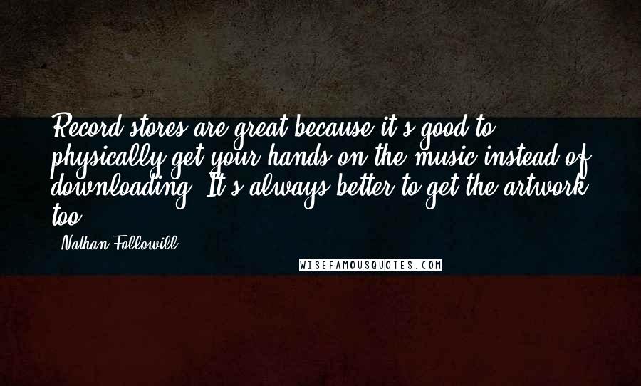 Nathan Followill Quotes: Record stores are great because it's good to physically get your hands on the music instead of downloading. It's always better to get the artwork too.