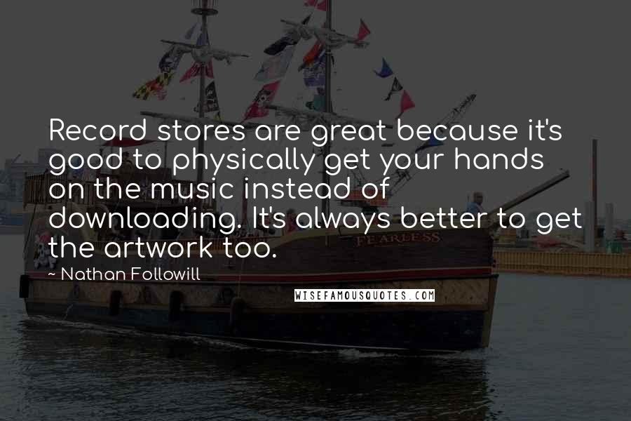 Nathan Followill Quotes: Record stores are great because it's good to physically get your hands on the music instead of downloading. It's always better to get the artwork too.