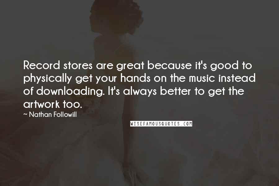 Nathan Followill Quotes: Record stores are great because it's good to physically get your hands on the music instead of downloading. It's always better to get the artwork too.