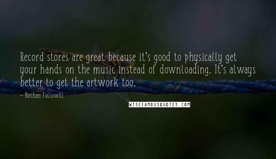 Nathan Followill Quotes: Record stores are great because it's good to physically get your hands on the music instead of downloading. It's always better to get the artwork too.