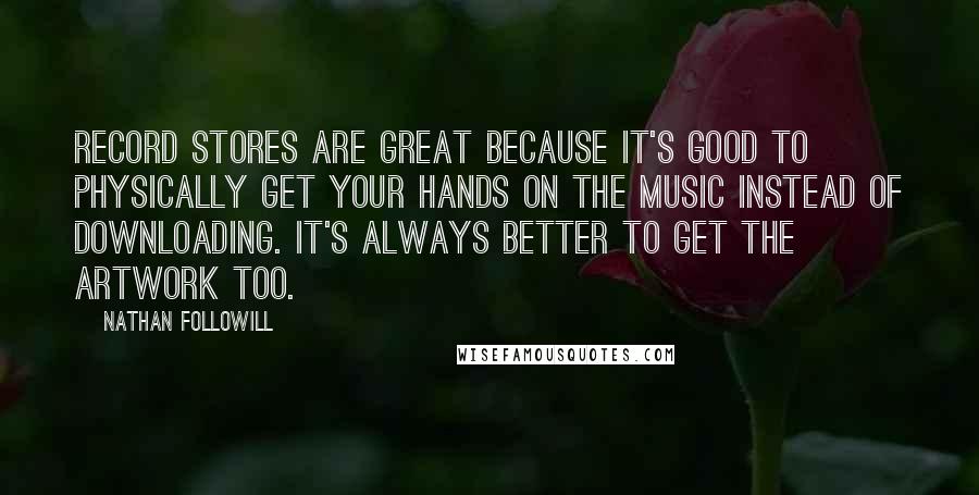 Nathan Followill Quotes: Record stores are great because it's good to physically get your hands on the music instead of downloading. It's always better to get the artwork too.