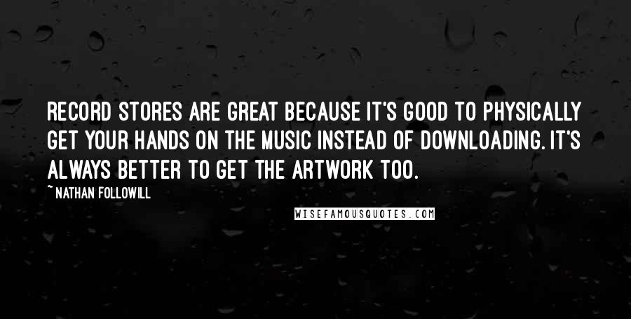 Nathan Followill Quotes: Record stores are great because it's good to physically get your hands on the music instead of downloading. It's always better to get the artwork too.