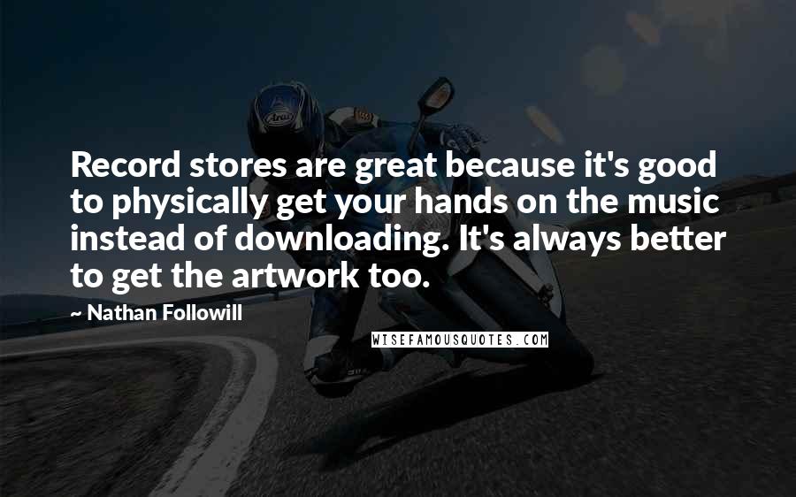 Nathan Followill Quotes: Record stores are great because it's good to physically get your hands on the music instead of downloading. It's always better to get the artwork too.