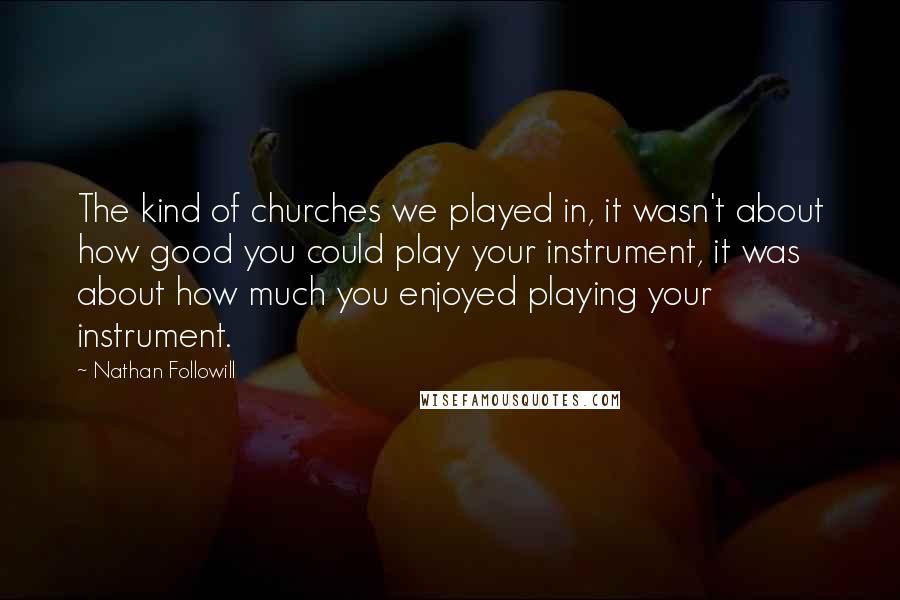Nathan Followill Quotes: The kind of churches we played in, it wasn't about how good you could play your instrument, it was about how much you enjoyed playing your instrument.