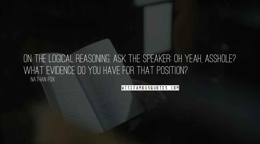 Nathan Fox Quotes: On the Logical Reasoning, ask the speaker: Oh yeah, asshole? What evidence do you have for that position?