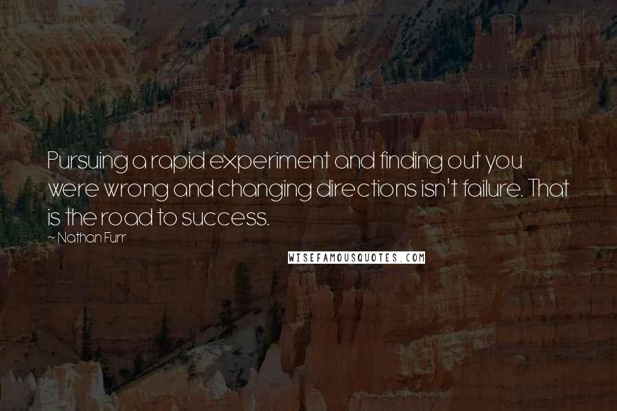 Nathan Furr Quotes: Pursuing a rapid experiment and finding out you were wrong and changing directions isn't failure. That is the road to success.