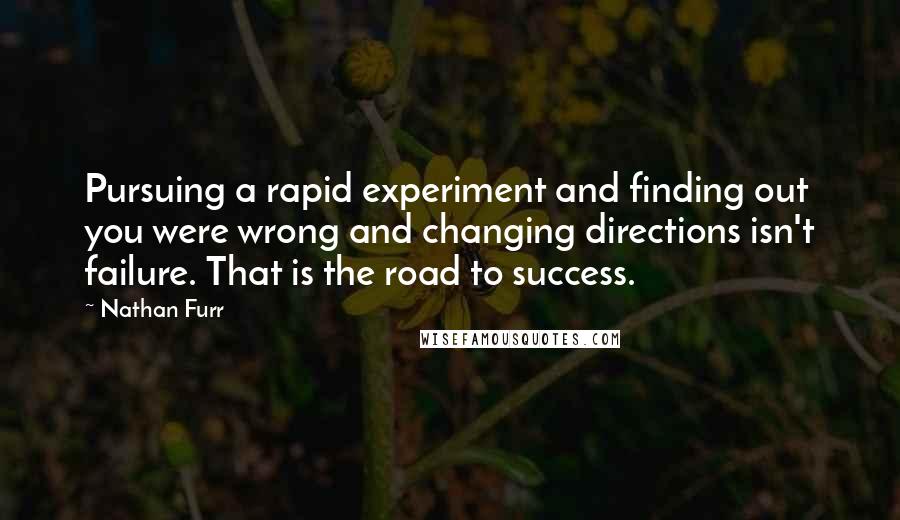 Nathan Furr Quotes: Pursuing a rapid experiment and finding out you were wrong and changing directions isn't failure. That is the road to success.