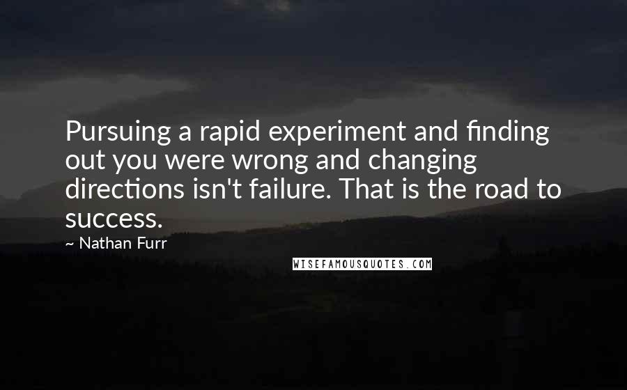 Nathan Furr Quotes: Pursuing a rapid experiment and finding out you were wrong and changing directions isn't failure. That is the road to success.