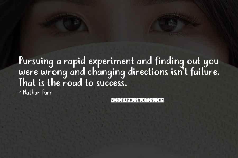 Nathan Furr Quotes: Pursuing a rapid experiment and finding out you were wrong and changing directions isn't failure. That is the road to success.