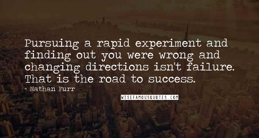 Nathan Furr Quotes: Pursuing a rapid experiment and finding out you were wrong and changing directions isn't failure. That is the road to success.