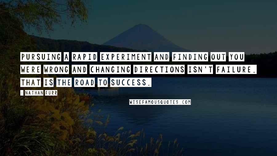 Nathan Furr Quotes: Pursuing a rapid experiment and finding out you were wrong and changing directions isn't failure. That is the road to success.