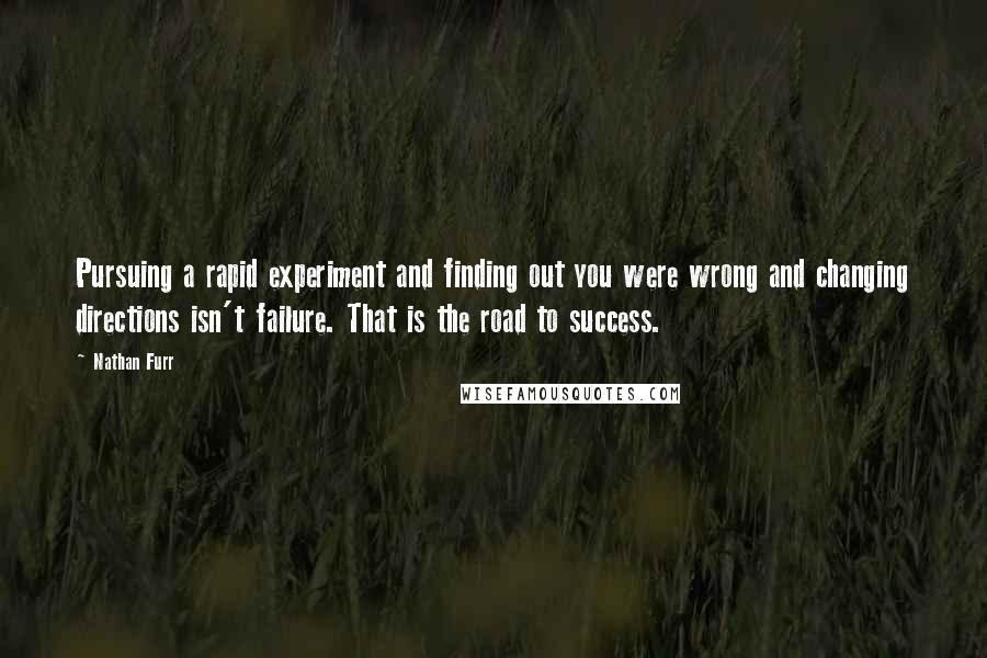 Nathan Furr Quotes: Pursuing a rapid experiment and finding out you were wrong and changing directions isn't failure. That is the road to success.