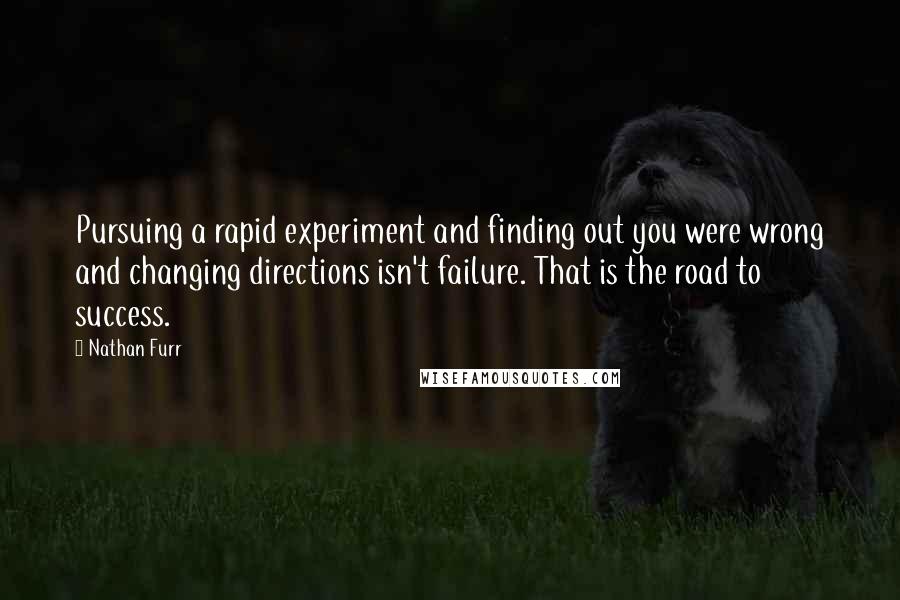 Nathan Furr Quotes: Pursuing a rapid experiment and finding out you were wrong and changing directions isn't failure. That is the road to success.
