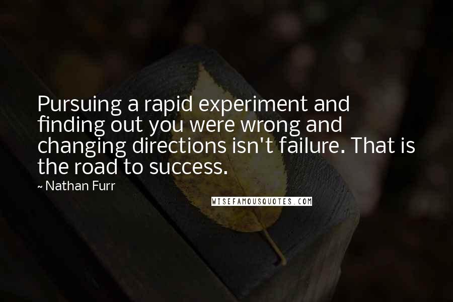 Nathan Furr Quotes: Pursuing a rapid experiment and finding out you were wrong and changing directions isn't failure. That is the road to success.