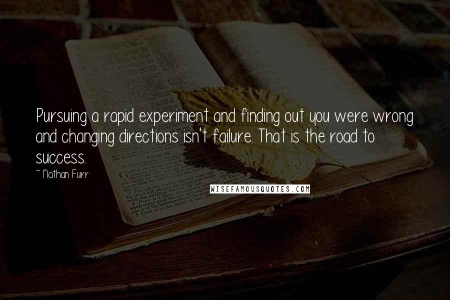 Nathan Furr Quotes: Pursuing a rapid experiment and finding out you were wrong and changing directions isn't failure. That is the road to success.