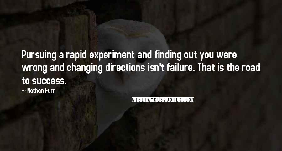 Nathan Furr Quotes: Pursuing a rapid experiment and finding out you were wrong and changing directions isn't failure. That is the road to success.