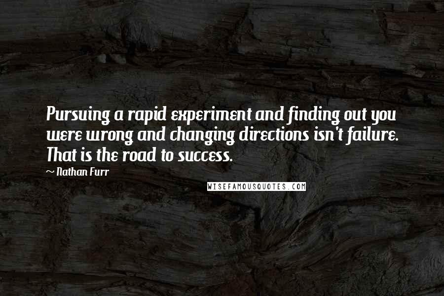 Nathan Furr Quotes: Pursuing a rapid experiment and finding out you were wrong and changing directions isn't failure. That is the road to success.