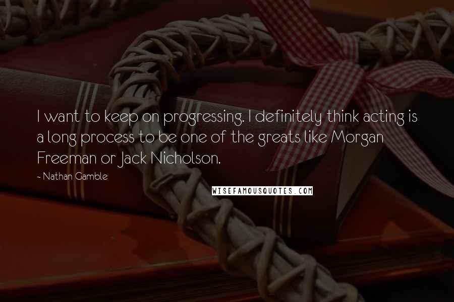 Nathan Gamble Quotes: I want to keep on progressing. I definitely think acting is a long process to be one of the greats like Morgan Freeman or Jack Nicholson.