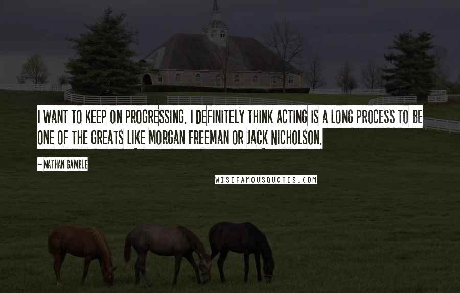 Nathan Gamble Quotes: I want to keep on progressing. I definitely think acting is a long process to be one of the greats like Morgan Freeman or Jack Nicholson.