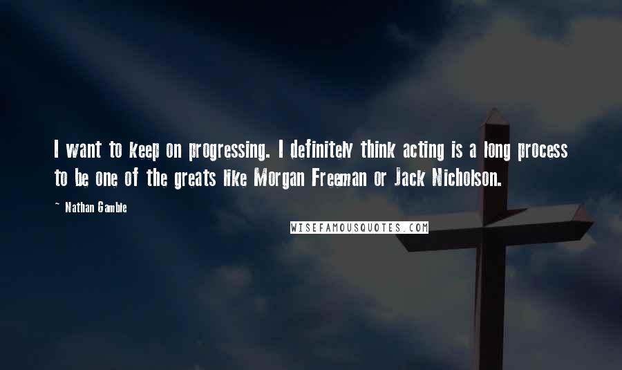 Nathan Gamble Quotes: I want to keep on progressing. I definitely think acting is a long process to be one of the greats like Morgan Freeman or Jack Nicholson.