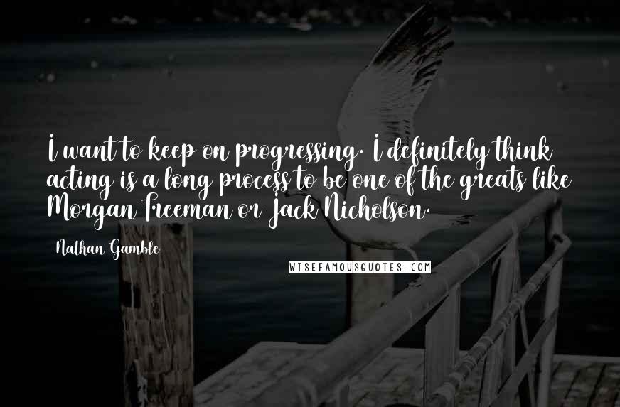 Nathan Gamble Quotes: I want to keep on progressing. I definitely think acting is a long process to be one of the greats like Morgan Freeman or Jack Nicholson.