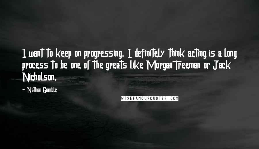 Nathan Gamble Quotes: I want to keep on progressing. I definitely think acting is a long process to be one of the greats like Morgan Freeman or Jack Nicholson.