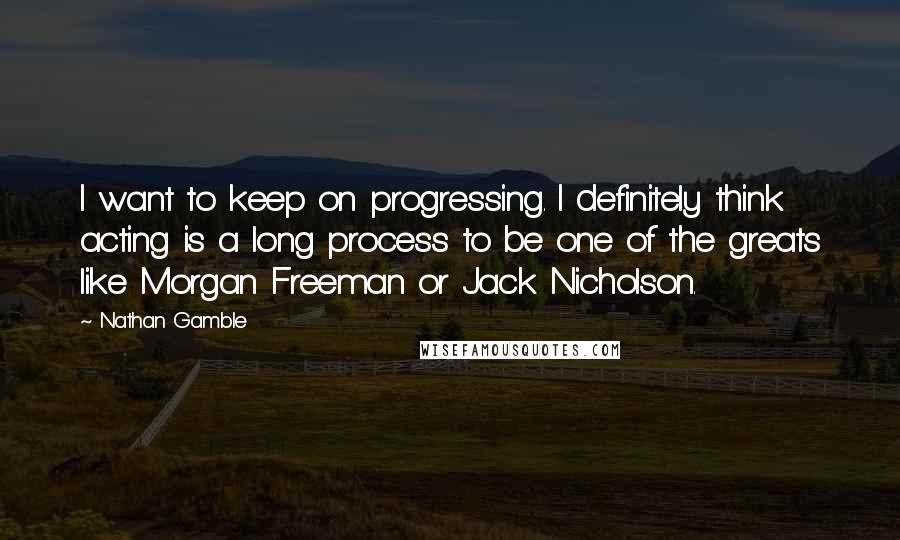 Nathan Gamble Quotes: I want to keep on progressing. I definitely think acting is a long process to be one of the greats like Morgan Freeman or Jack Nicholson.