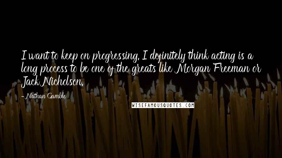 Nathan Gamble Quotes: I want to keep on progressing. I definitely think acting is a long process to be one of the greats like Morgan Freeman or Jack Nicholson.