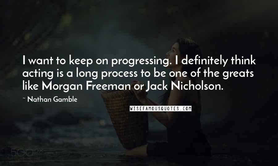 Nathan Gamble Quotes: I want to keep on progressing. I definitely think acting is a long process to be one of the greats like Morgan Freeman or Jack Nicholson.