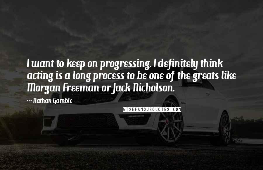 Nathan Gamble Quotes: I want to keep on progressing. I definitely think acting is a long process to be one of the greats like Morgan Freeman or Jack Nicholson.