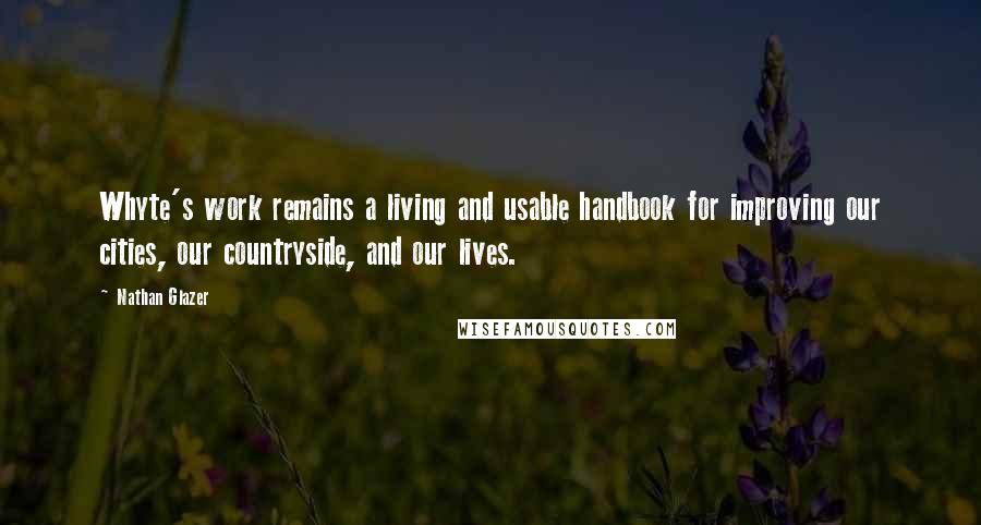 Nathan Glazer Quotes: Whyte's work remains a living and usable handbook for improving our cities, our countryside, and our lives.