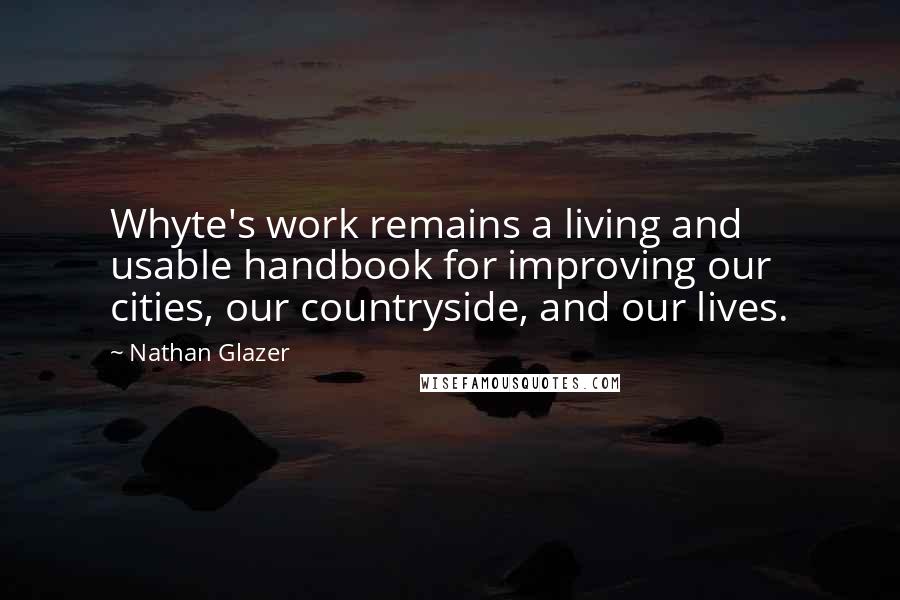 Nathan Glazer Quotes: Whyte's work remains a living and usable handbook for improving our cities, our countryside, and our lives.