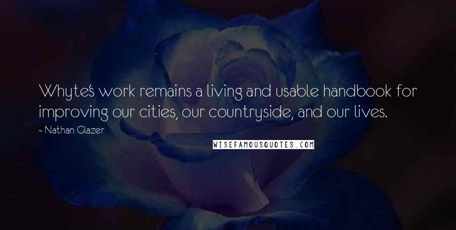 Nathan Glazer Quotes: Whyte's work remains a living and usable handbook for improving our cities, our countryside, and our lives.