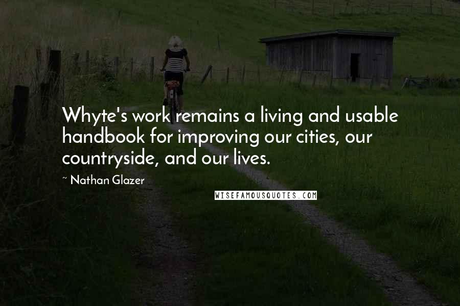 Nathan Glazer Quotes: Whyte's work remains a living and usable handbook for improving our cities, our countryside, and our lives.