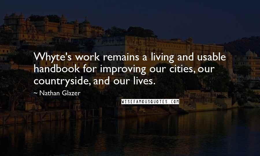 Nathan Glazer Quotes: Whyte's work remains a living and usable handbook for improving our cities, our countryside, and our lives.