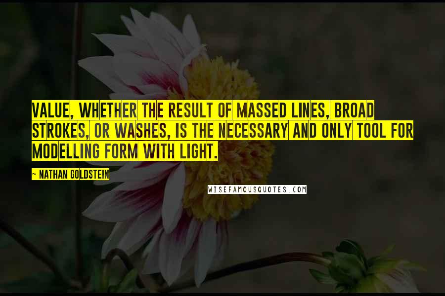 Nathan Goldstein Quotes: Value, whether the result of massed lines, broad strokes, or washes, is the necessary and only tool for modelling form with light.