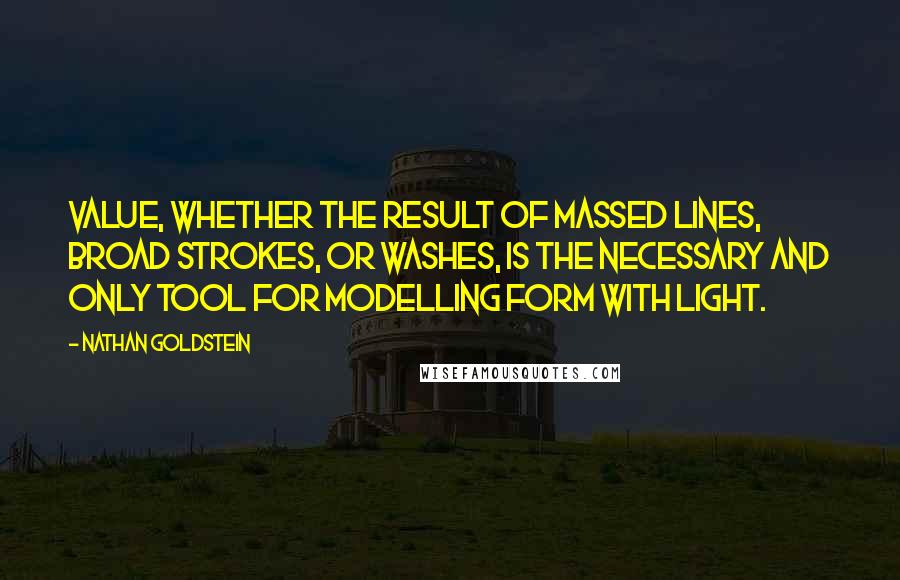Nathan Goldstein Quotes: Value, whether the result of massed lines, broad strokes, or washes, is the necessary and only tool for modelling form with light.