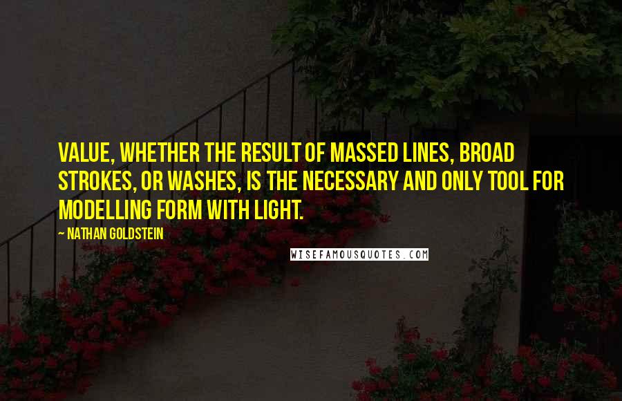 Nathan Goldstein Quotes: Value, whether the result of massed lines, broad strokes, or washes, is the necessary and only tool for modelling form with light.