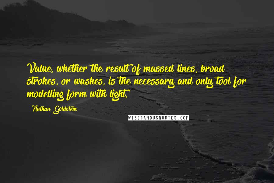 Nathan Goldstein Quotes: Value, whether the result of massed lines, broad strokes, or washes, is the necessary and only tool for modelling form with light.