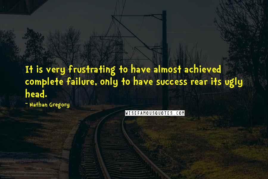 Nathan Gregory Quotes: It is very frustrating to have almost achieved complete failure, only to have success rear its ugly head.