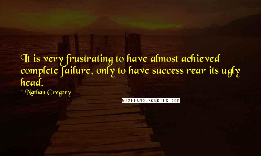 Nathan Gregory Quotes: It is very frustrating to have almost achieved complete failure, only to have success rear its ugly head.