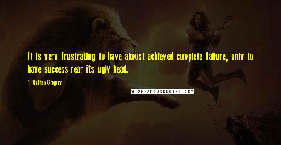 Nathan Gregory Quotes: It is very frustrating to have almost achieved complete failure, only to have success rear its ugly head.