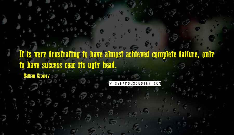 Nathan Gregory Quotes: It is very frustrating to have almost achieved complete failure, only to have success rear its ugly head.