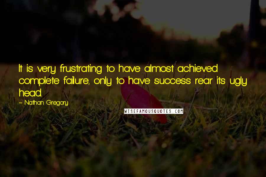 Nathan Gregory Quotes: It is very frustrating to have almost achieved complete failure, only to have success rear its ugly head.