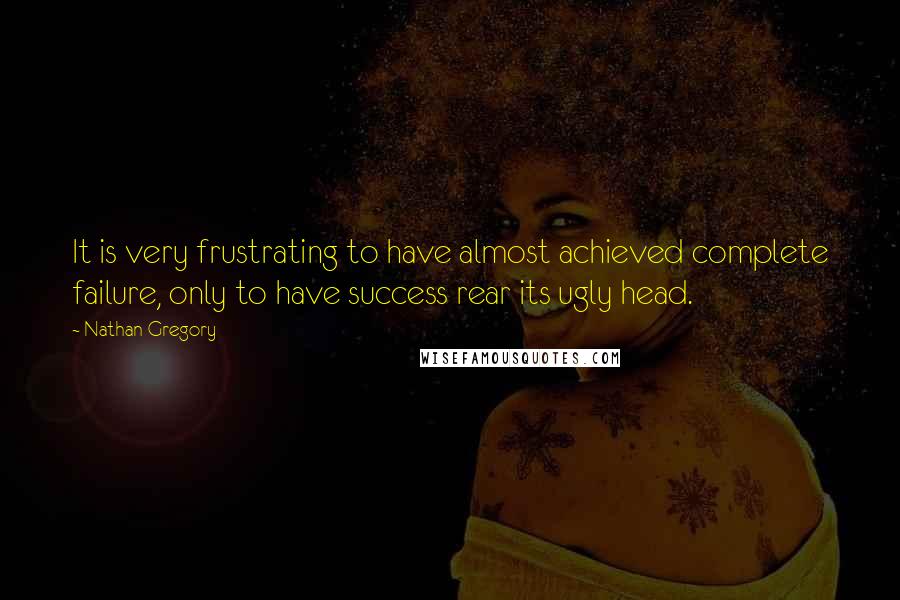 Nathan Gregory Quotes: It is very frustrating to have almost achieved complete failure, only to have success rear its ugly head.