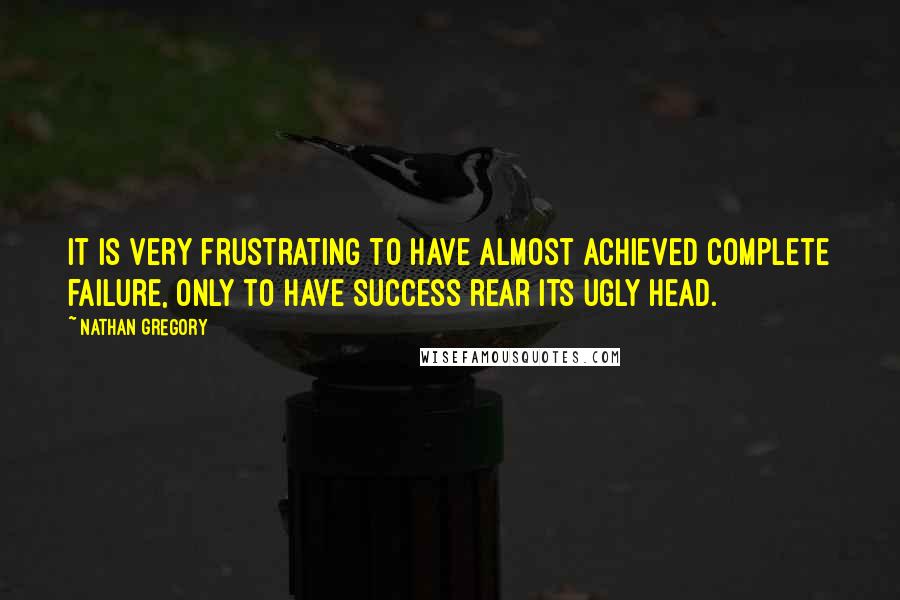 Nathan Gregory Quotes: It is very frustrating to have almost achieved complete failure, only to have success rear its ugly head.