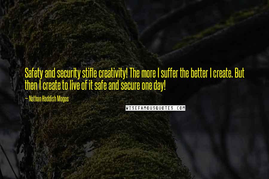 Nathan Haddish Mogos Quotes: Safety and security stifle creativity! The more I suffer the better I create. But then I create to live of it safe and secure one day!