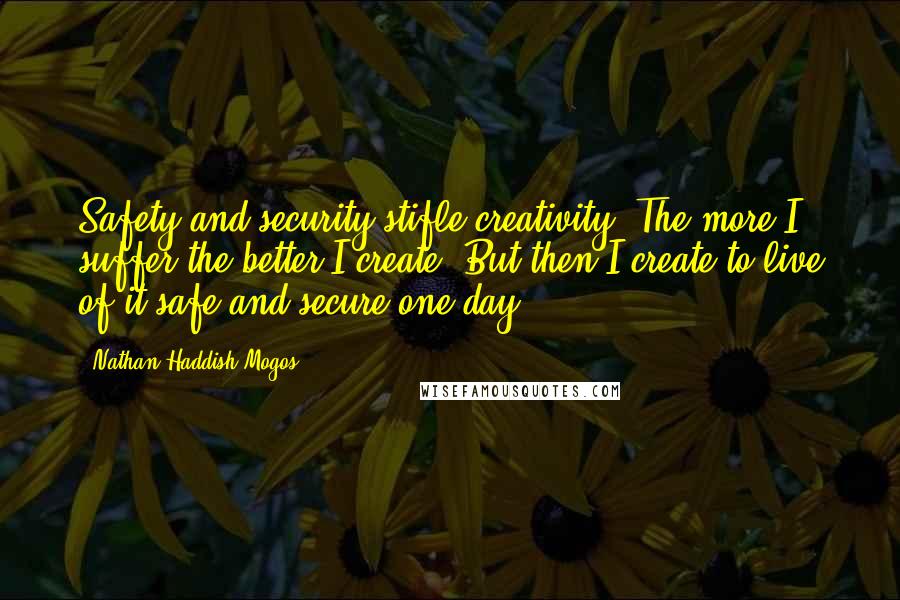 Nathan Haddish Mogos Quotes: Safety and security stifle creativity! The more I suffer the better I create. But then I create to live of it safe and secure one day!